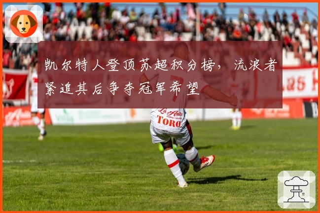 凯尔特人登顶苏超积分榜，流浪者紧追其后争夺冠军希望