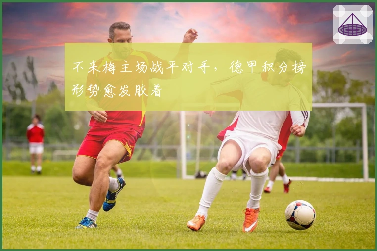 不来梅主场战平对手，德甲积分榜形势愈发胶着