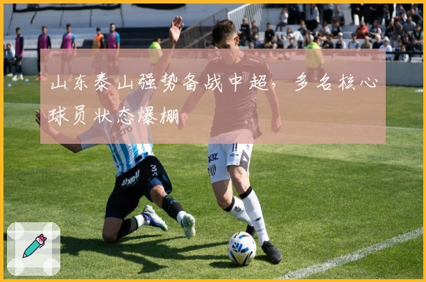 山东泰山强势备战中超,多名核心球员状态爆棚