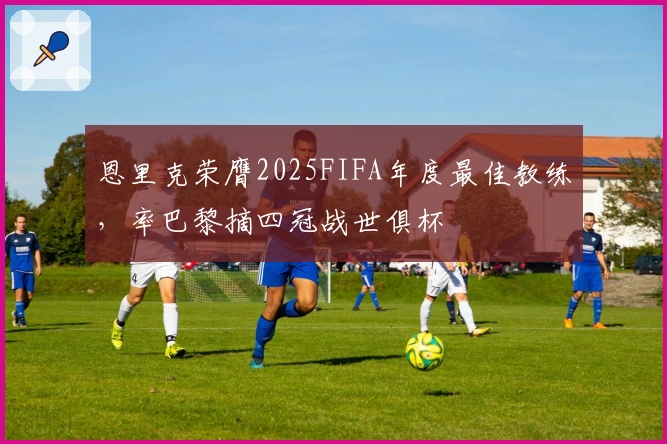 恩里克荣膺2025FIFA年度最佳教练，率巴黎摘四冠战世俱杯