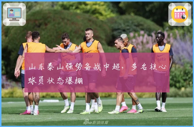 山东泰山强势备战中超，多名核心球员状态爆棚