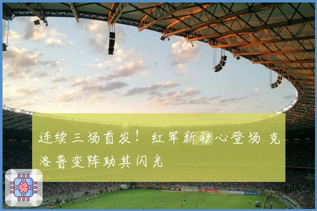 连续三场首发！红军新核心登场 克洛普变阵助其闪光