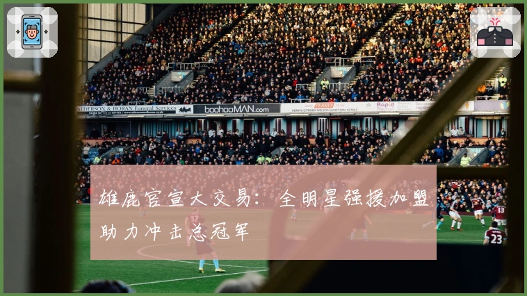 雄鹿官宣大交易:全明星强援加盟助力冲击总冠军