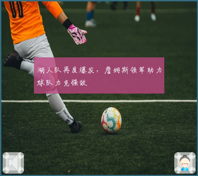 湖人队再度爆发，詹姆斯领军助力球队力克强敌