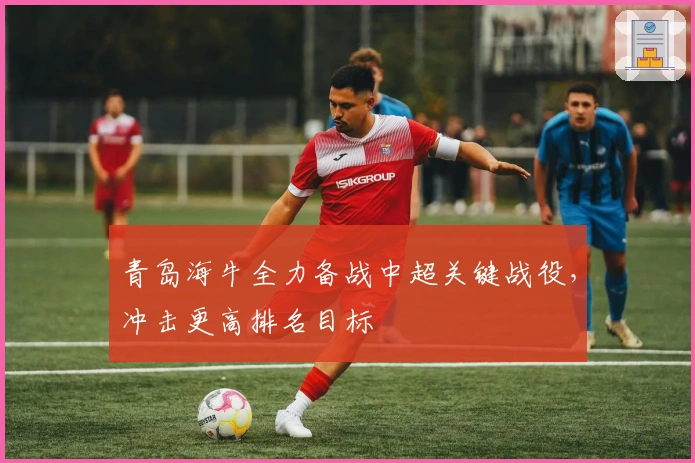 青岛海牛全力备战中超关键战役，冲击更高排名目标