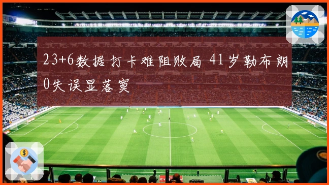 23+6数据打卡难阻败局 41岁勒布朗0失误显落寞