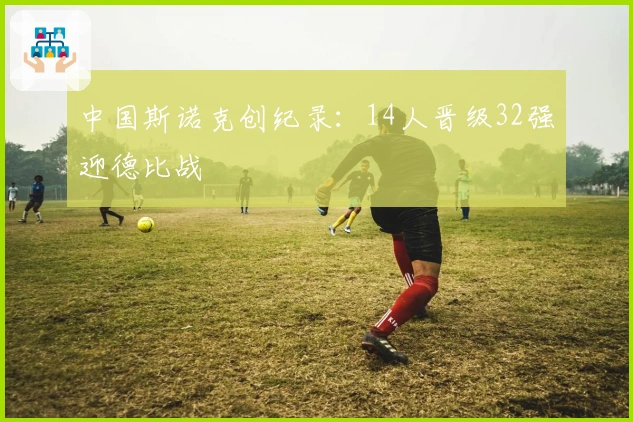 中国斯诺克创纪录：14人晋级32强迎德比战