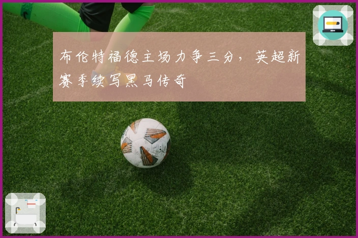 布伦特福德主场力争三分，英超新赛季续写黑马传奇