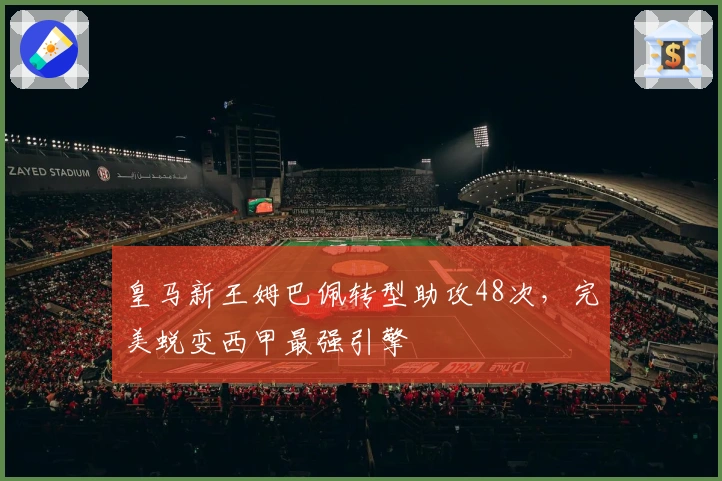 皇马新王姆巴佩转型助攻48次，完美蜕变西甲最强引擎