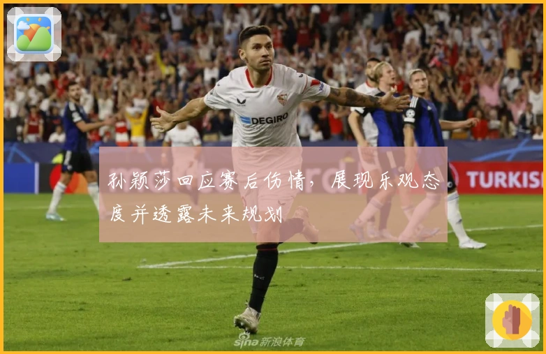 孙颖莎回应赛后伤情，展现乐观态度并透露未来规划