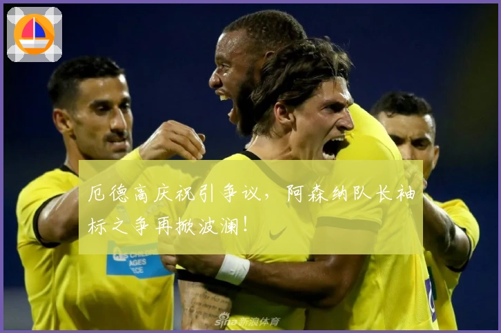 厄德高庆祝引争议，阿森纳队长袖标之争再掀波澜！