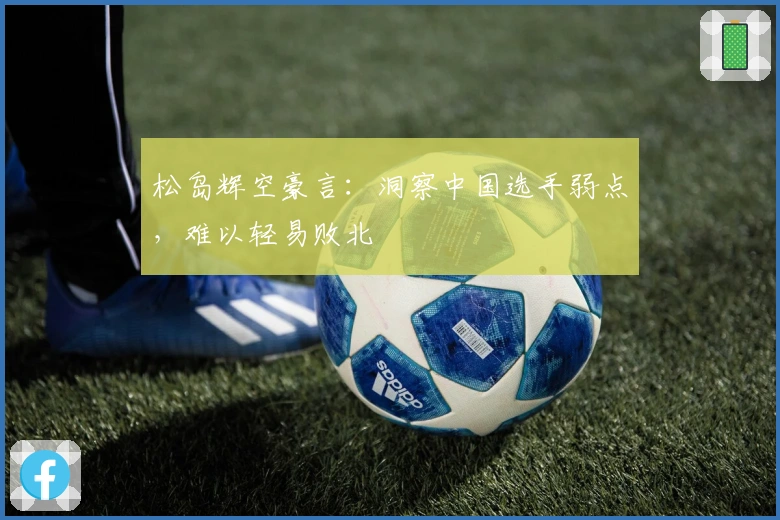 松岛辉空豪言：洞察中国选手弱点，难以轻易败北