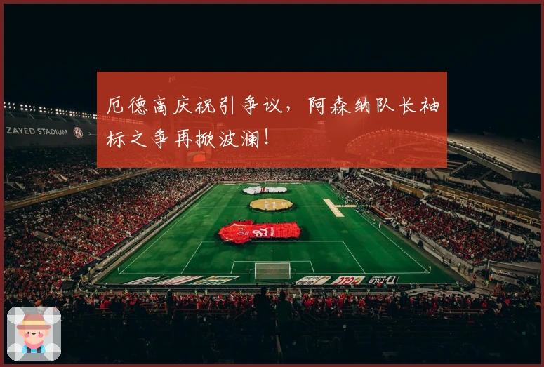 厄德高庆祝引争议，阿森纳队长袖标之争再掀波澜！