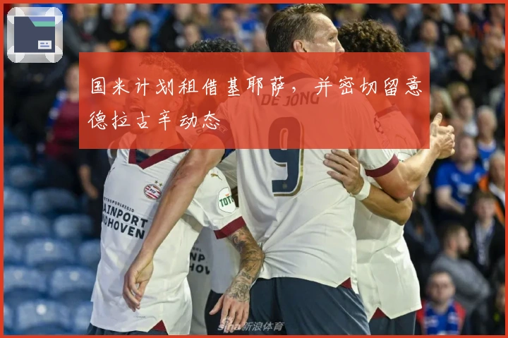 国米计划租借基耶萨，并密切留意德拉古辛动态