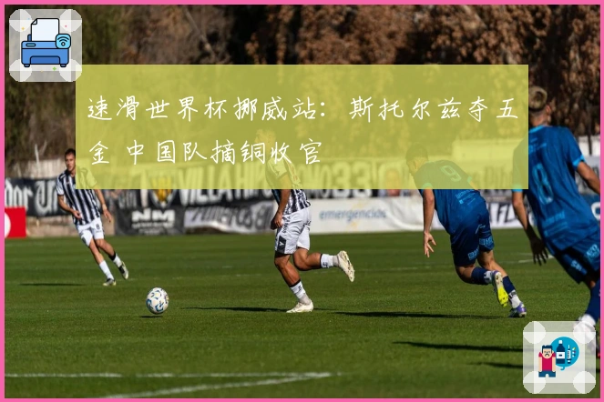 速滑世界杯挪威站：斯托尔兹夺五金 中国队摘铜收官